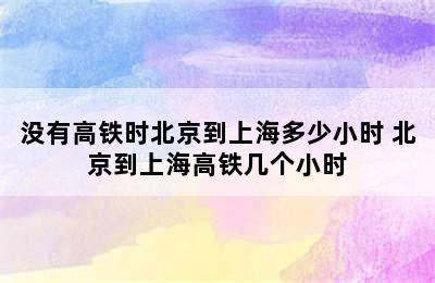 没有高铁时北京到上海多少小时 北京到上海高铁几个小时